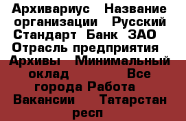 Архивариус › Название организации ­ Русский Стандарт, Банк, ЗАО › Отрасль предприятия ­ Архивы › Минимальный оклад ­ 13 000 - Все города Работа » Вакансии   . Татарстан респ.